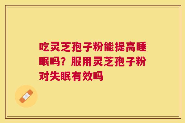 吃灵芝孢子粉能提高吗?服用灵芝孢子粉对有效吗 吃灵芝孢子粉能提高吗?服用灵芝孢子粉对有效吗