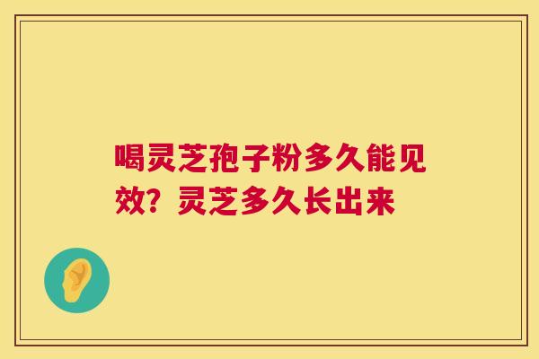 喝灵芝孢子粉多久能见效？灵芝多久长出来