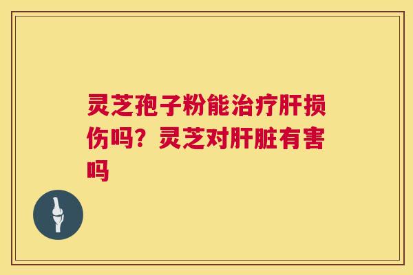 灵芝孢子粉能损伤吗?灵芝对有害吗 灵芝孢子粉能损伤吗?灵芝对有害吗
