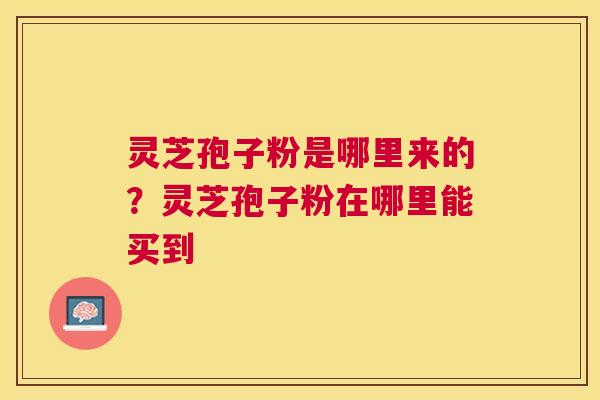 灵芝孢子粉是哪里来的？灵芝孢子粉在哪里能买到