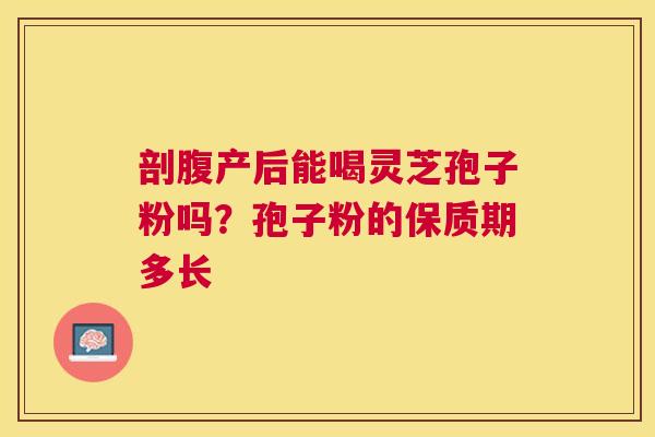 剖腹产后能喝灵芝孢子粉吗?孢子粉的保质期多长 剖腹产后能喝灵芝孢子粉吗?孢子粉的保质期多长