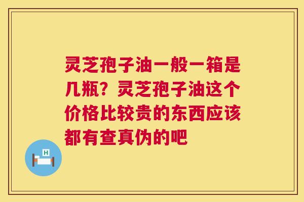 灵芝孢子油一般一箱是几瓶？灵芝孢子油这个价格比较贵的东西应该都有查真伪的吧