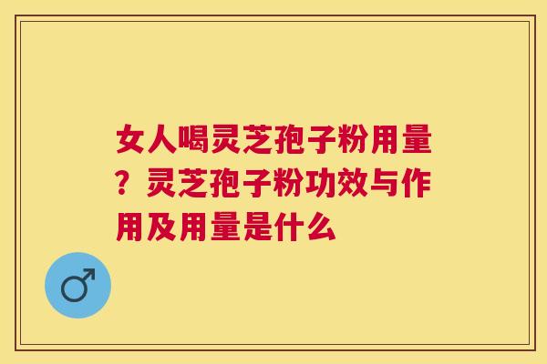 女人喝灵芝孢子粉用量？灵芝孢子粉功效与作用及用量是什么