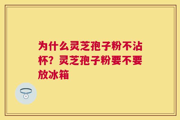 为什么灵芝孢子粉不沾杯?灵芝孢子粉要不要放冰箱 为什么灵芝孢子粉不沾杯?灵芝孢子粉要不要放冰箱