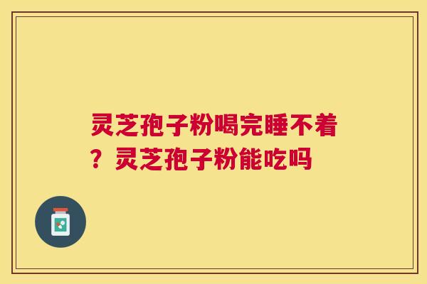 灵芝孢子粉喝完睡不着?灵芝孢子粉能吃吗 灵芝孢子粉喝完睡不着?灵芝孢子粉能吃吗