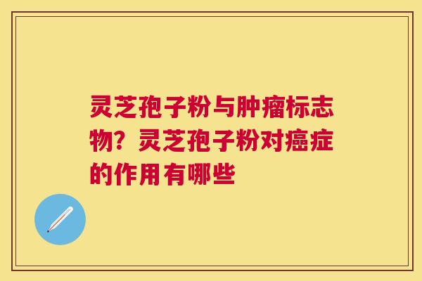灵芝孢子粉与标志物?灵芝孢子粉对症的作用有哪些 灵芝孢子粉与标志物?灵芝孢子粉对症的作用有哪些