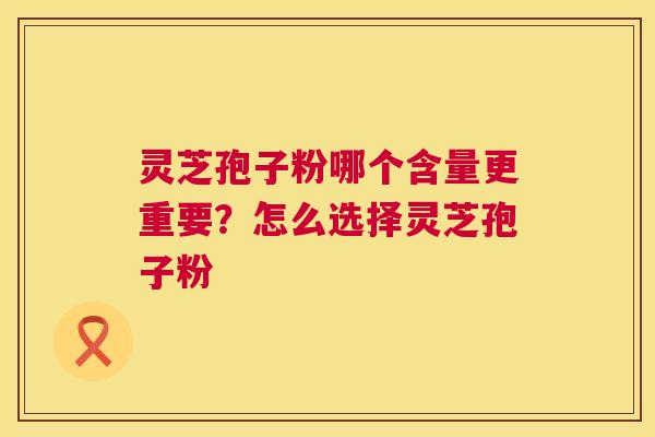 灵芝孢子粉哪个含量更重要?怎么选择灵芝孢子粉 灵芝孢子粉哪个含量更重要?怎么选择灵芝孢子粉
