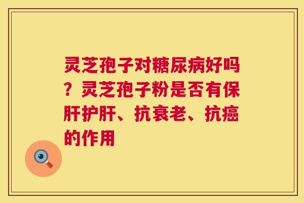 灵芝孢子对好吗?灵芝孢子粉是否有、抗、抗的作用 灵芝孢子对好吗?灵芝孢子粉是否有、抗、抗的作用