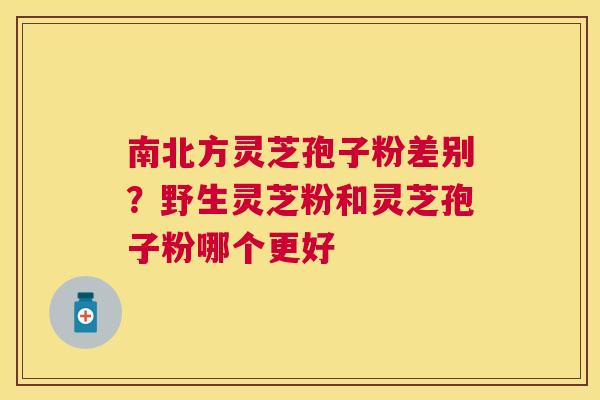 南北方灵芝孢子粉差别？野生灵芝粉和灵芝孢子粉哪个更好