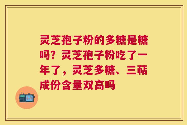 灵芝孢子粉的多糖是糖吗?灵芝孢子粉吃了一年了,灵芝多糖、三萜成份含量双高吗 灵芝孢子粉的多糖是糖吗?灵芝孢子粉吃了一年了,灵芝多糖、三萜成份含量双高吗