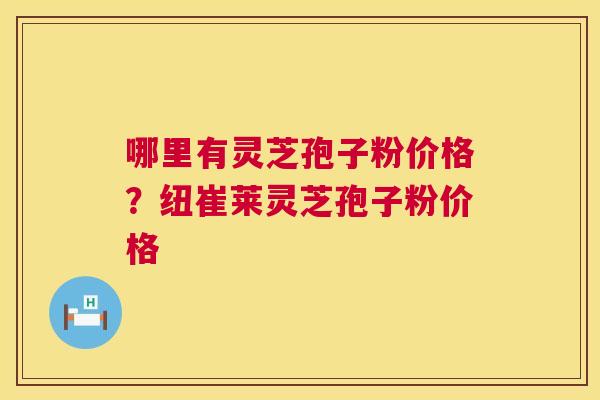 哪里有灵芝孢子粉价格?纽崔莱灵芝孢子粉价格 哪里有灵芝孢子粉价格?纽崔莱灵芝孢子粉价格