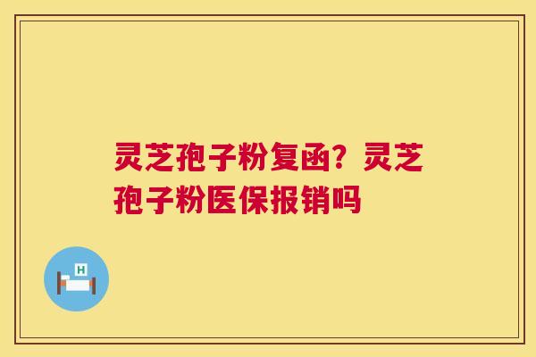 灵芝孢子粉复函?灵芝孢子粉医保报销吗 灵芝孢子粉复函?灵芝孢子粉医保报销吗