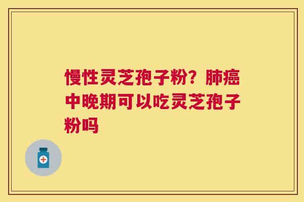 慢性灵芝孢子粉？中晚期可以吃灵芝孢子粉吗