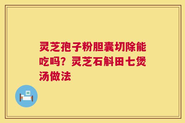 灵芝孢子粉胆囊切除能吃吗?灵芝石斛田七煲汤做法 灵芝孢子粉胆囊切除能吃吗?灵芝石斛田七煲汤做法