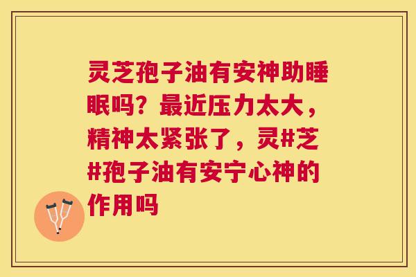 灵芝孢子油有安神助吗?近压力太大,精神太紧张了,灵#芝#孢子油有安宁心神的作用吗 灵芝孢子油有安神助吗?近压力太大,精神太紧张了,灵#芝#孢子油有安宁心神的作用吗