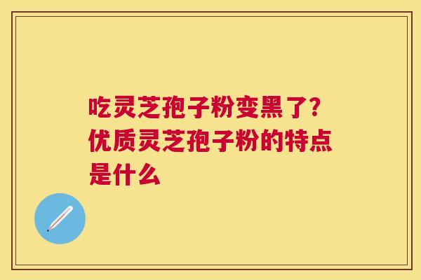吃灵芝孢子粉变黑了？优质灵芝孢子粉的特点是什么