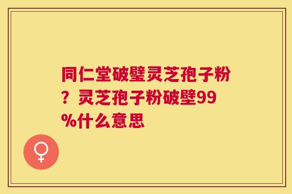 同仁堂破璧灵芝孢子粉?灵芝孢子粉破壁99%什么意思 同仁堂破璧灵芝孢子粉?灵芝孢子粉破壁99%什么意思