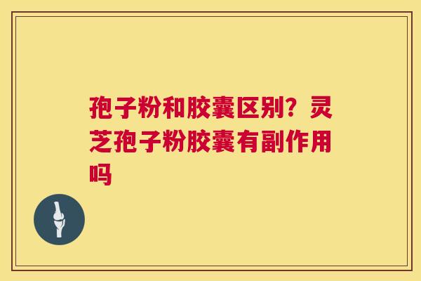 孢子粉和胶囊区别？灵芝孢子粉胶囊有副作用吗