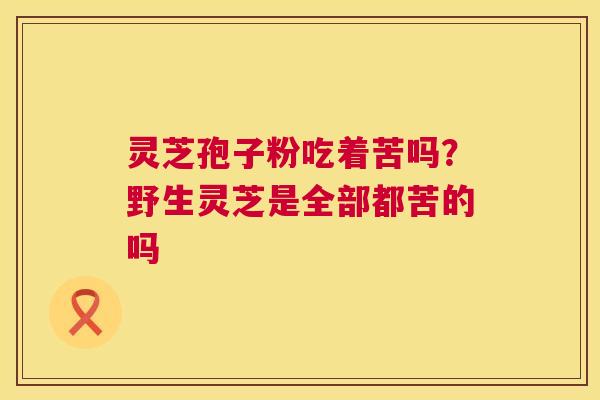 灵芝孢子粉吃着苦吗？野生灵芝是全部都苦的吗