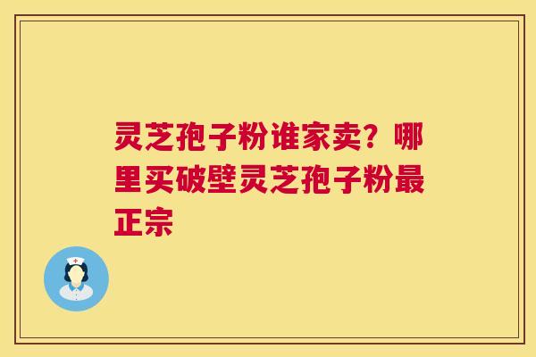 灵芝孢子粉谁家卖？哪里买破壁灵芝孢子粉正宗