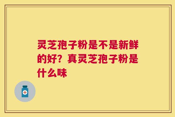灵芝孢子粉是不是新鲜的好?真灵芝孢子粉是什么味 灵芝孢子粉是不是新鲜的好?真灵芝孢子粉是什么味