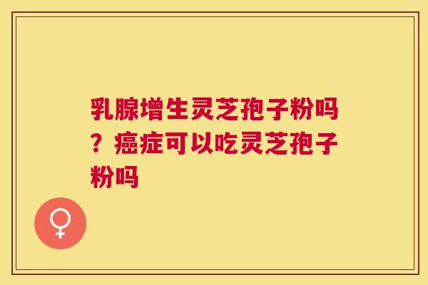 乳腺增生灵芝孢子粉吗？症可以吃灵芝孢子粉吗