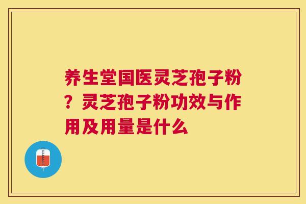 养生堂国医灵芝孢子粉？灵芝孢子粉功效与作用及用量是什么