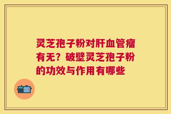 灵芝孢子粉对瘤有无？破壁灵芝孢子粉的功效与作用有哪些