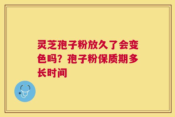 灵芝孢子粉放久了会变色吗？孢子粉保质期多长时间