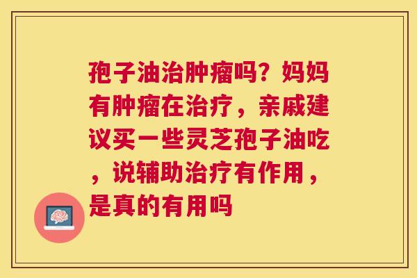 孢子油吗？妈妈有在，亲戚建议买一些灵芝孢子油吃，说辅助有作用，是真的有用吗