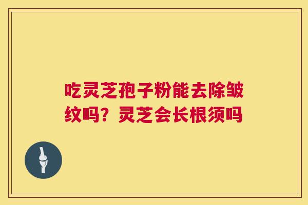 吃灵芝孢子粉能去除皱纹吗？灵芝会长根须吗