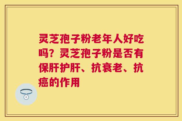 灵芝孢子粉老年人好吃吗?灵芝孢子粉是否有、抗、抗的作用 灵芝孢子粉老年人好吃吗?灵芝孢子粉是否有、抗、抗的作用