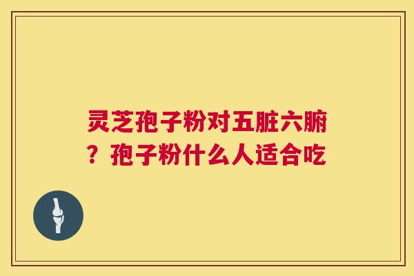 灵芝孢子粉对五脏六腑？孢子粉什么人适合吃