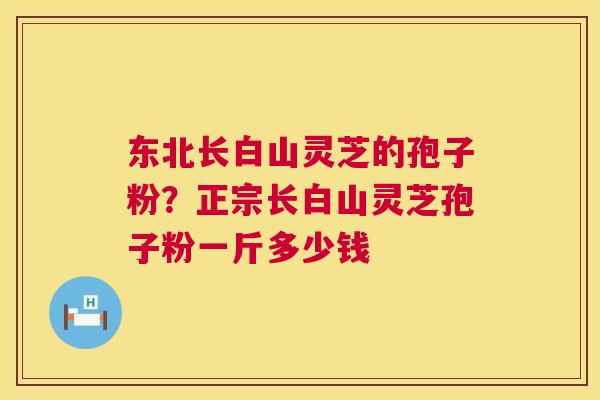 东北长白山灵芝的孢子粉?正宗长白山灵芝孢子粉一斤多少钱 东北长白山灵芝的孢子粉?正宗长白山灵芝孢子粉一斤多少钱