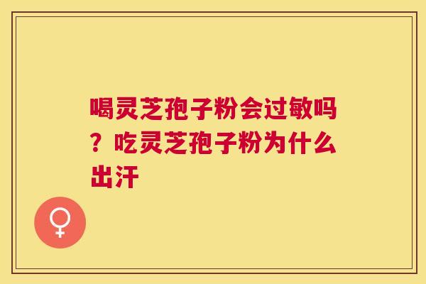 喝灵芝孢子粉会吗？吃灵芝孢子粉为什么出汗