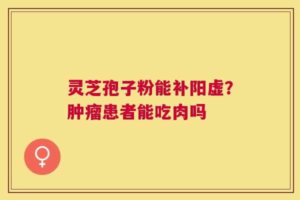 灵芝孢子粉能补阳虚?患者能吃肉吗 灵芝孢子粉能补阳虚?患者能吃肉吗
