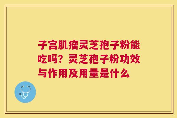 子宫灵芝孢子粉能吃吗？灵芝孢子粉功效与作用及用量是什么