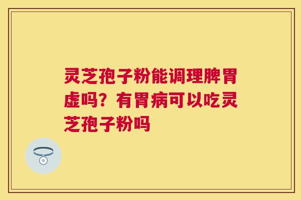 灵芝孢子粉能调理脾胃虚吗？有胃可以吃灵芝孢子粉吗
