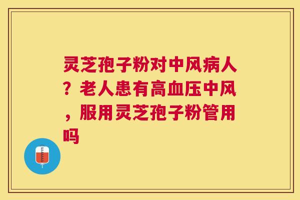 灵芝孢子粉对中风人?老人患有高中风,服用灵芝孢子粉管用吗 灵芝孢子粉对中风人?老人患有高中风,服用灵芝孢子粉管用吗