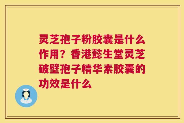 灵芝孢子粉胶囊是什么作用？香港懿生堂灵芝破壁孢子精华素胶囊的功效是什么