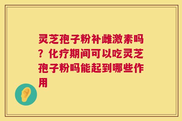 灵芝孢子粉补雌激素吗?期间可以吃灵芝孢子粉吗能起到哪些作用 灵芝孢子粉补雌激素吗?期间可以吃灵芝孢子粉吗能起到哪些作用