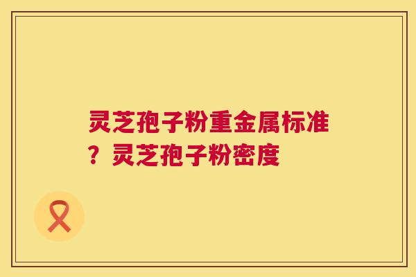 灵芝孢子粉重金属标准?灵芝孢子粉密度 灵芝孢子粉重金属标准?灵芝孢子粉密度
