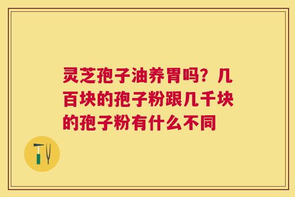 灵芝孢子油养胃吗?几百块的孢子粉跟几千块的孢子粉有什么不同 灵芝孢子油养胃吗?几百块的孢子粉跟几千块的孢子粉有什么不同