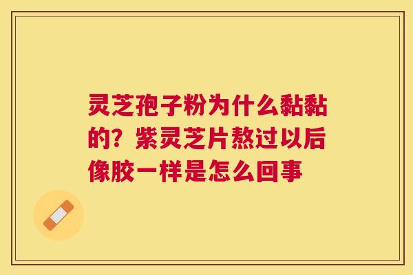 灵芝孢子粉为什么黏黏的？紫灵芝片熬过以后像胶一样是怎么回事