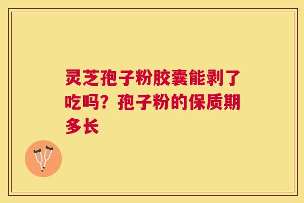 灵芝孢子粉胶囊能剥了吃吗?孢子粉的保质期多长 灵芝孢子粉胶囊能剥了吃吗?孢子粉的保质期多长