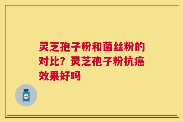 灵芝孢子粉和菌丝粉的对比？灵芝孢子粉抗效果好吗