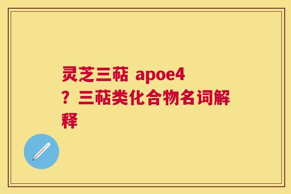 灵芝三萜 apoe4?三萜类化合物名词解释 灵芝三萜 apoe4?三萜类化合物名词解释