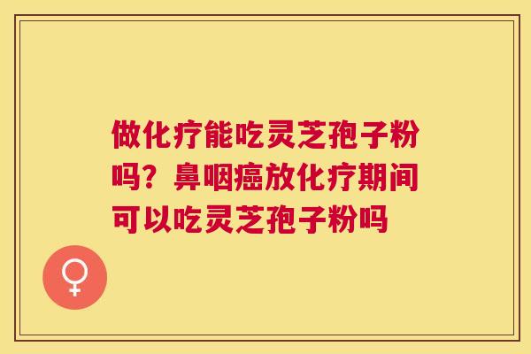做能吃灵芝孢子粉吗？鼻咽放期间可以吃灵芝孢子粉吗