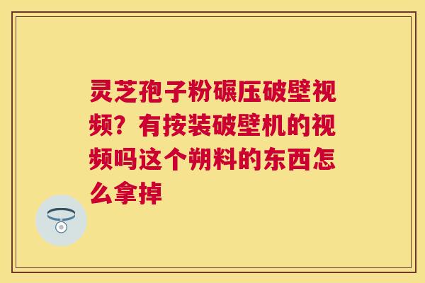 灵芝孢子粉碾压破壁视频?有按装破壁机的视频吗这个朔料的东西怎么拿掉 灵芝孢子粉碾压破壁视频?有按装破壁机的视频吗这个朔料的东西怎么拿掉