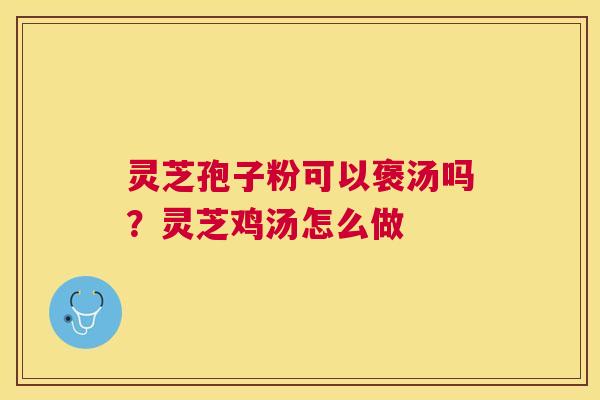 灵芝孢子粉可以褒汤吗？灵芝鸡汤怎么做